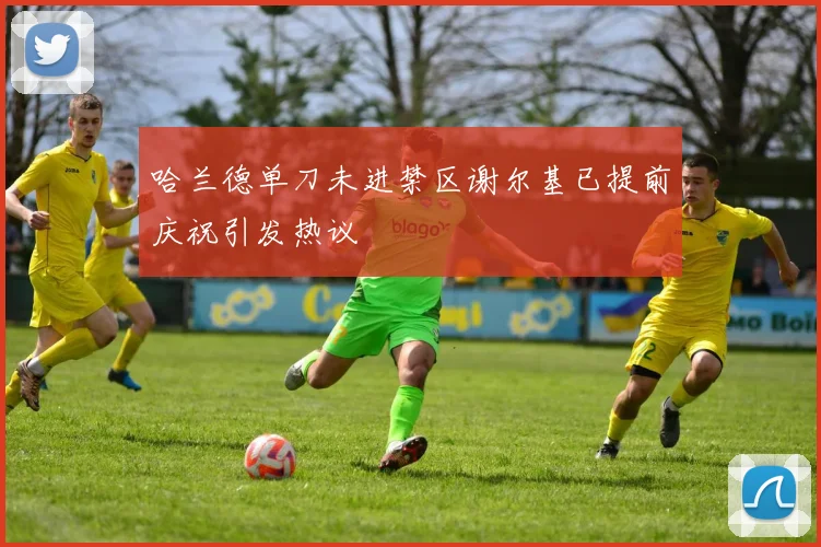 哈兰德单刀未进禁区谢尔基已提前庆祝引发热议