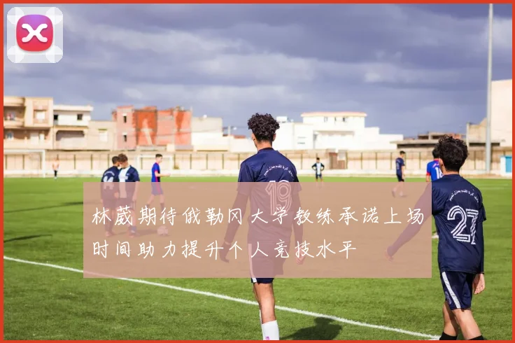 林葳期待俄勒冈大学教练承诺上场时间助力提升个人竞技水平